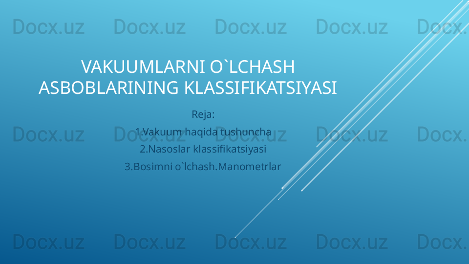 VAKUUMLARNI O`LCHASH 
ASBOBLARINING KLASSIFIKATSIYASI
Reja:
1.Vakuum haqida tushuncha
2.Nasoslar klassifikatsiyasi
3.Bosimni o`lchash.Manometrlar 