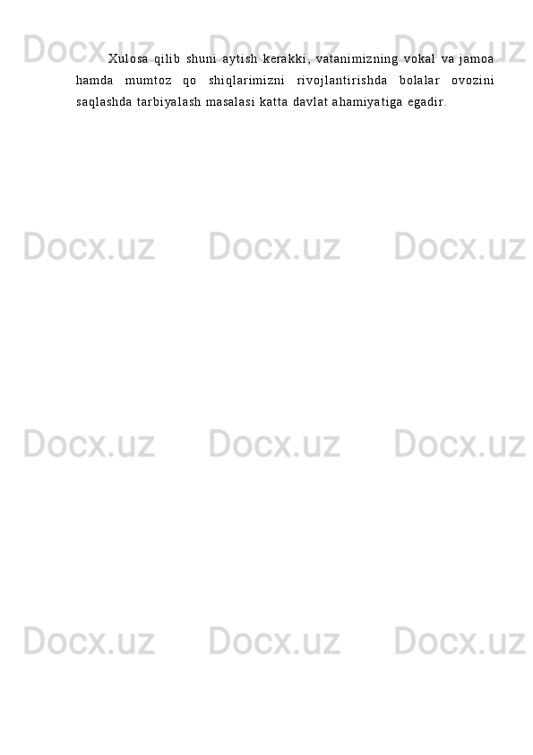 X u l o s a   q i l i b   s h u n i   a y t i s h   k e r a k k i ,   v a t a n i m i z n i n g   v o k a l   v a   j a m o a
h a m d a   m u m t o z   q o s h i q l a r i m i z n i   r i v o j l a n t i r i s h d a   b o l a l a r   o v o z i n i
s a q l a s h d a   t a r b i y a l a s h   m a s a l a s i   k a t t a   d a v l a t   a h a m i y a t i g a   e g a d i r . 