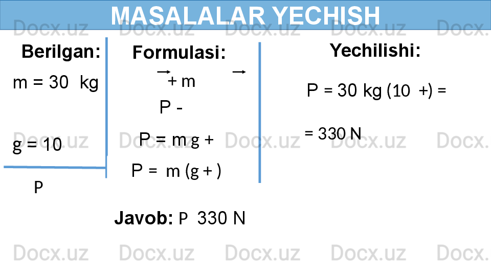 MASALALAR YECHISH
Berilgan:
  m = 30  kg
   Formulasi:
  g   = 10 
Javob:  P   330 NP  P -    
P  =  m (g + )P = m  g   +   Yechilishi:
P  =  30 kg  (10  +) =
= 330 N  + m   