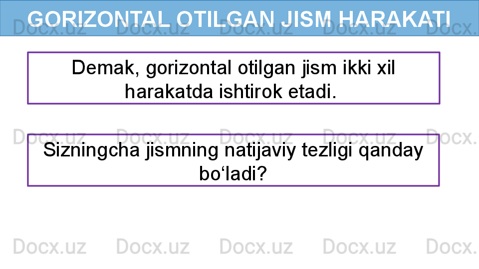 GORIZONTAL OTILGAN JISM HARAKATI
Demak, gorizontal otilgan jism ikki xil 
harakatda ishtirok etadi. 
Sizningcha jismning natijaviy tezligi qanday 
bo‘ladi?