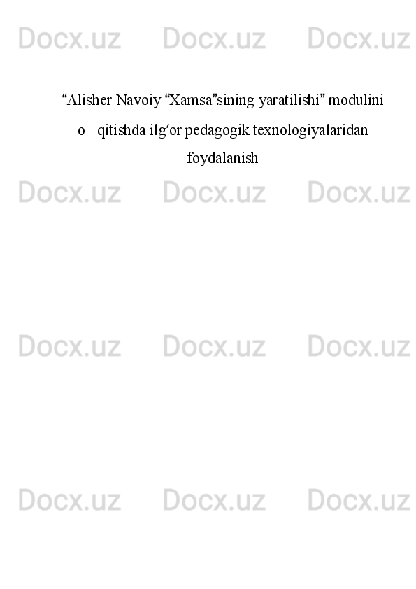 Alisher Navoiy  Xamsa si   ning yaratilishi  modulini	
o qitishda 	
 ilg ‘ or pedagogik texnologiyalaridan
foydalanish 
Шоҳ Баҳром 
тинглаган 
ҳикоятлар, 
ўтказган кунлар 
ва қаср ранглари 
уйғунлиги 