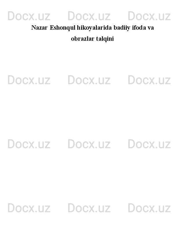 Nazar Eshonqul hikoyalarida badiiy ifoda va
obrazlar talqini
       