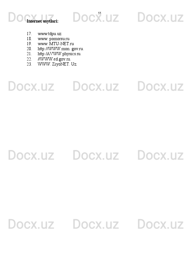55
Internet saytlari:
17. www.tdpu.uz
18. www. pomorsu.ru
19. www. MTU-NET.ru
20. http://WWW.mon. gov.ru.
21. http:/AVWW.physics.ru.
22. //WWW.ed.gov.ru.
23. WWW. ZiyoNET. Uz. 