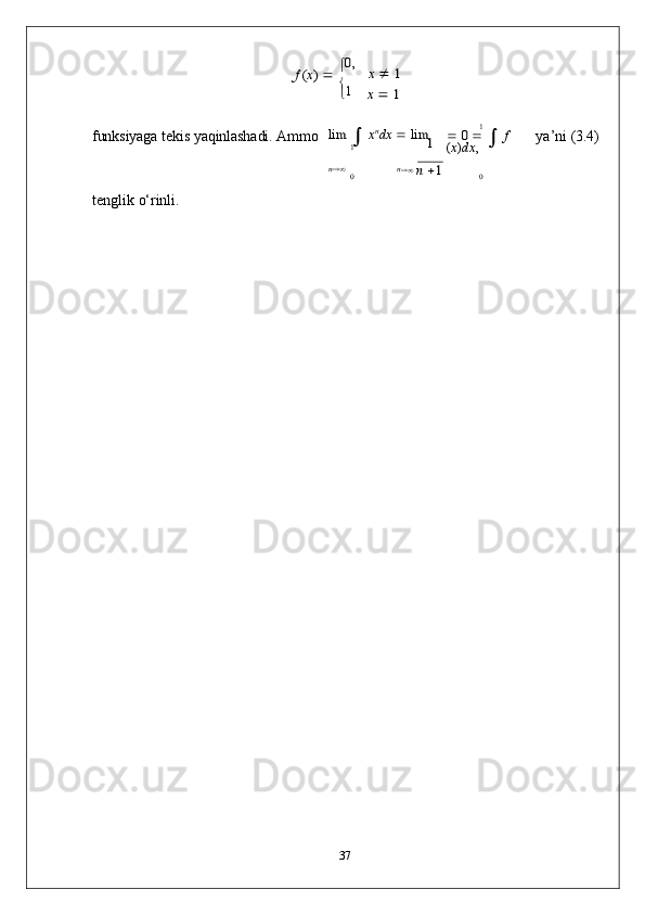 
1
,1	
f (x) 	 0,
	
x 	 1	
x 	 1
funksiyaga   tekis   yaqinlashadi.   Ammo	
lim	 	 xndx	 	 lim	1	
1	
	 0 	 	 f 	
(x)dx	,
ya’ni   (3.4)
tenglik   o‘rinli.	
n	0	n	 n 1	0
37 
