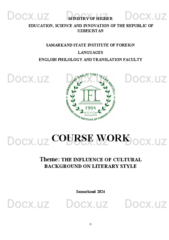 MINISTRY OF HIGHER 
 EDUCATION, SCIENCE AND INNOVATION OF THE REPUBLIC OF
UZBEKISTAN
SAMARKAND STATE INSTITUTE OF FOREIGN 
LANGUAGES
ENGLISH PHILOLOGY AND TRANSLATION FACULTY
COURSE WORK
Theme:   THE INFLUENCE OF CULTURAL
BACKGROUND ON LITERARY STYLE
Samarkand 2024
0 