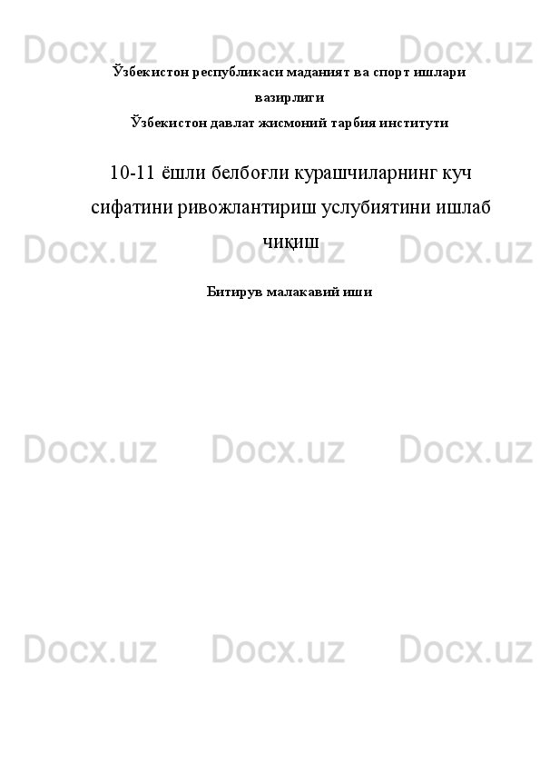 Ўзбекистон республикаси маданият ва спорт ишлари 
вазирлиги 
Ўзбекистон давлат жисмоний тарбия институти 
 
10-11 ёшли белбоғли курашчиларнинг куч
сифатини ривожлантириш услубиятини ишлаб
чиқиш 
Битирув малакавий иши 
 
 
 
 
 
 
  