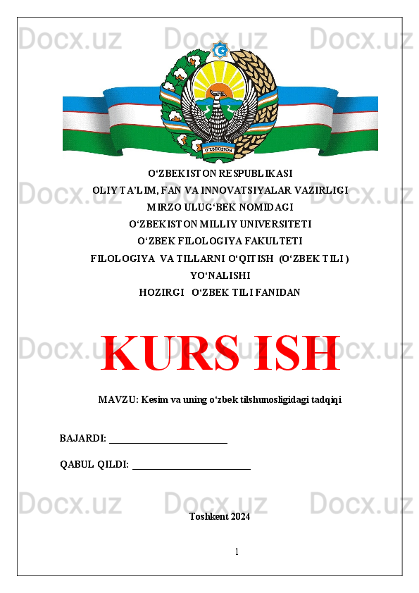 O‘ZBEKISTON RESPUBLIKASI 
OLIY TA’LIM, FAN VA INNOVATSIYALAR VAZIRLIGI
MIRZO ULUG‘BEK NOMIDAGI 
O‘ZBEKISTON MILLIY UNIVERSITETI
O‘ZBEK FILOLOGIYA FAKULTETI
FILOLOGIYA  VA TILLARNI O‘QITISH  (O‘ZBEK TILI )
YO‘NALISHI
HOZIRGI   O‘ZBEK TILI FANIDAN
KURS ISH
MAVZU: Kesim va uning o‘zbek tilshunosligidagi tadqiqi
BAJARDI: ________________________
QABUL QILDI: ________________________
Toshkent 2024
1 