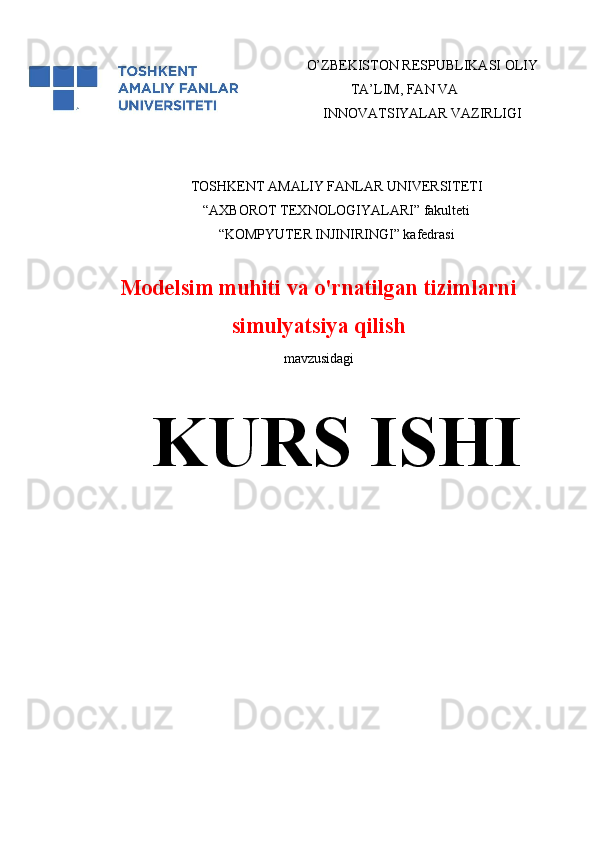 O’ZBEKISTON RESPUBLIKASI OLIY
TA’LIM, FAN VA
INNOVATSIYALAR VAZIRLIGI
 
TOSHKENT AMALIY FANLAR UNIVERSITETI
“AXBOROT TEXNOLOGIYALARI” fakulteti 
“KOMPYUTER INJINIRINGI” kafedrasi
Modelsim muhiti va o'rnatilgan tizimlarni
simulyatsiya qilish
mavzusidagi
KURS ISHI 