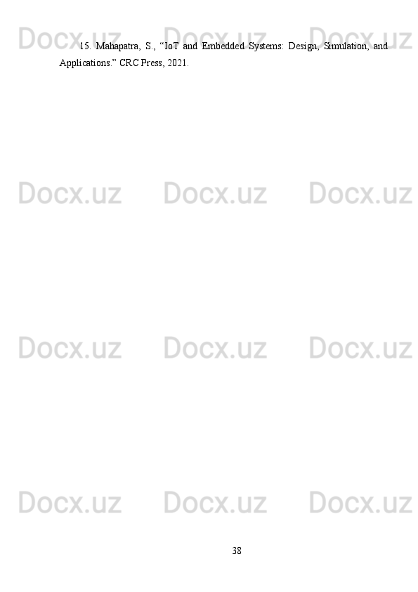 15.   Mahapatra,   S.,   “IoT   and   Embedded   Systems:   Design,   Simulation,   and
Applications.” CRC Press, 2021.
38 