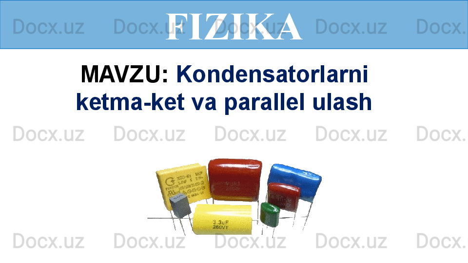 FIZIKA
MAVZU:  Kondensatorlarni 
ketma-ket va parallel ulash 