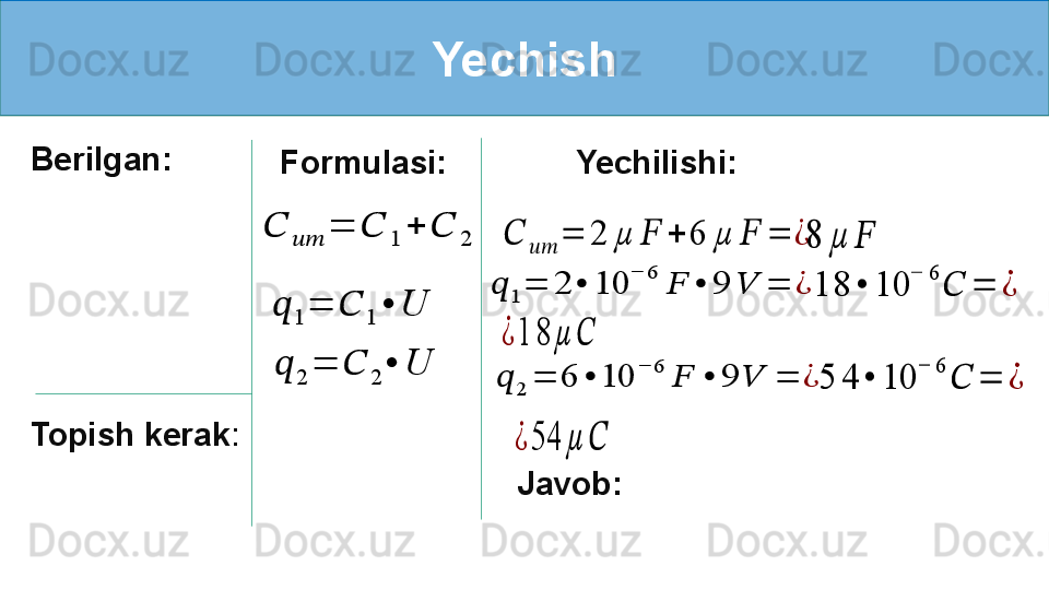 Yechish
Berilgan:
Topish kerak :   Formulasi:     Yechilishi:??????	????????????	=	2	µ	??????	+	6	µ	??????	=	¿
Javob:     	??????	????????????	=	??????	1	+	??????	2	
??????	1	=	??????	1	•	U	
??????	2	=	??????	2	•	U	
8	µ	??????	
??????	1	=	2	•	10	
−	6	
??????	•	9	??????	=	¿	1	8	•	10	
−	6	
??????	=	¿	
¿	1	8	µ	??????	
??????	2	=	6	•	10	
−	6	
??????	•	9	??????	=	¿	5	4	•	10	
−	6	
??????	=	¿	
¿	54	µ	?????? 