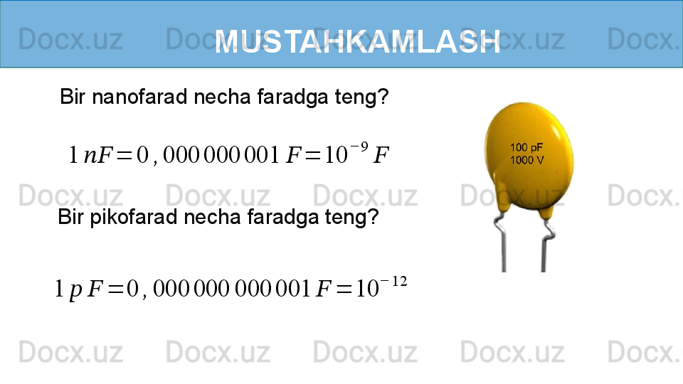 MUSTAHKAMLASH
     Bir nanofarad necha faradga teng?1	????????????	=	0	,	000	000	001	??????	=	10	
−	9	
??????
  Bir pikofarad necha faradga teng?	
1	??????	??????	=	0	,	000	000	000	001	??????	=	10
− 12	?????? 