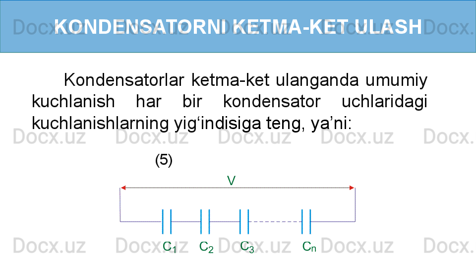 KONDENSATORNI KETMA-KET ULASH
          Kondensatorlar  ketma-ket  ulanganda  umumiy 
kuchlanish  har  bir  kondensator  uchlaridagi 
kuchlanishlarning yig ‘ indisiga teng, ya’ni:
        (5) 