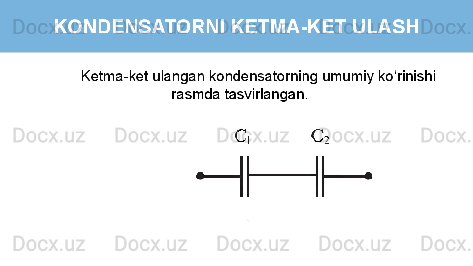 KONDENSATORNI KETMA-KET ULASH
         Ketma-ket ulangan kondensatorning umumiy ko ‘ rinishi 
rasmda tasvirlangan.  