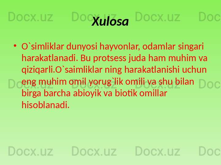 Xulosa
•
O`simliklar dunyosi hayvonlar, odamlar singari 
harakatlanadi. Bu protsess juda ham muhim va 
qiziqarli.O`saimliklar ning harakatlanishi uchun 
eng muhim omil yorug`lik omili va shu bilan 
birga barcha abioyik va biotik omillar 
hisoblanadi. 