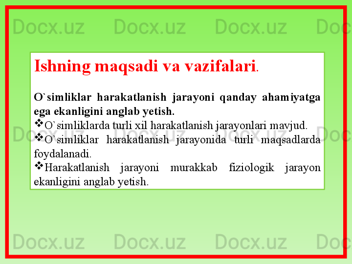 Ishning maqsadi va vazifalari .
O`simliklar  harakatlanish  jarayoni  qanday  ahamiyatga 
ega ekanligini anglab yetish.

O`simliklarda turli xil harakatlanish jarayonlari mavjud.

O`simliklar  harakatlanish  jarayonida  turli  maqsadlarda 
foydalanadi.

Harakatlanish  jarayoni  murakkab  fiziologik  jarayon 
ekanligini anglab yetish. 