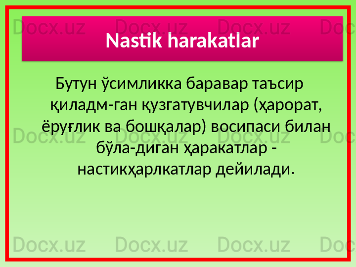 Бутун ўсимликка баравар таъсир 
қиладм-ган қузгатувчилар (ҳарорат, 
ёруғлик ва бошқалар) восипаси билан 
бўла-диган ҳаракатлар - 
настикҳарлкатлар дейилади. Nastik harakatlar  