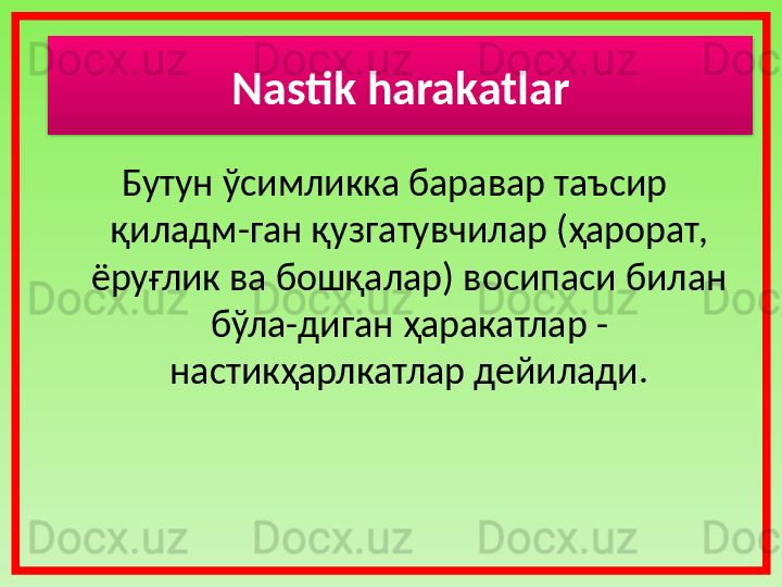 Бутун ўсимликка баравар таъсир 
қиладм-ган қузгатувчилар (ҳарорат, 
ёруғлик ва бошқалар) восипаси билан 
бўла-диган ҳаракатлар - 
настикҳарлкатлар дейилади. Nastik harakatlar