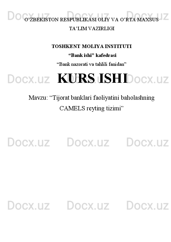 O’ZBEKISTON RESPUBLIKASI OLIY VA O’RTA MAXSUS
TA’LIM VAZIRLIGI  
TOSHKENT MOLIYA INSTITUTI 
 “ Bank ishi ”  kafedrasi  
“Bank nazorati va tahlili fanidan”
  KURS ISHI
Mavzu:  “ Tijorat banklari  faoliyatini baholashning
CAMELS reyting tizimi ” 