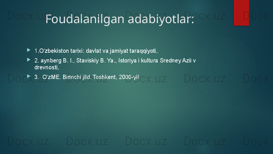 Foudalanilgan adabiyotlar:

1. O zbekiston tarixi: davlat va jamiyat taraqqiyoti,ʻ

2.  aynberg B. I., Staviskiy B. Ya., Istoriya i kultura Sredney Azii v 
drevnosti,	
 

3.  	
 O zME. Birinchi jild. Toshkent, 2000-yil	ʻ   