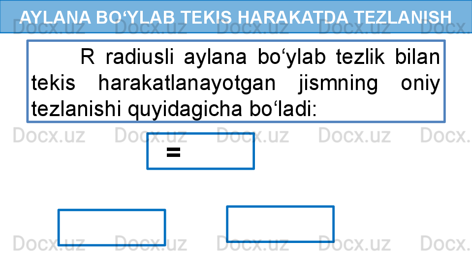 AYLANA BO‘YLAB TEKIS HARAKATDA TEZLANISH
          R  radiusli  aylana  bo‘ylab  tezlik  bilan 
tekis  harakatlanayotgan  jismning  oniy 
tezlanishi quyidagicha bo‘ladi:
   =  
      