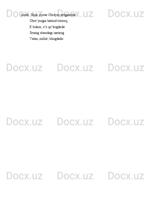 iborat.   Shoir Anvar Obidjon aytganidek:
Obro’yingni baland tutmoq,
E bolam, o’z qo’lingdadir.  
Sening olamdagi narxing  
Vatan,   millat,   tilingdadir. 