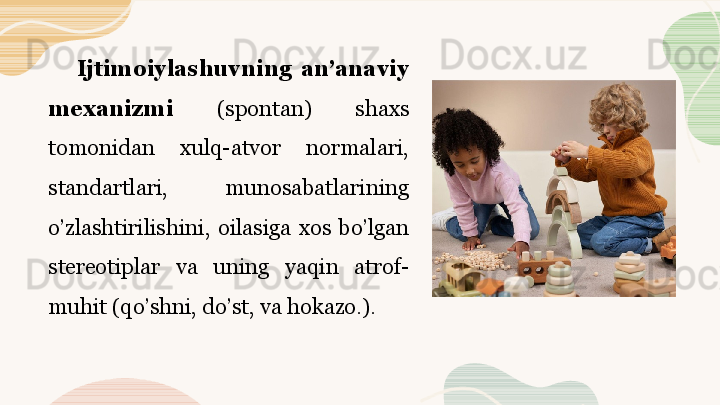 Ijtimoiylashuvning  an’anaviy 
mexanizmi  (spontan)  shaxs 
tomonidan  xulq-atvor  normalari, 
standartlari,  munosabatlarining 
o’zlashtirilishini,  oilasiga  xos  bo’lgan 
stereotiplar  va  uning  yaqin  atrof-
muhit (qo’shni, do’st, va hokazo.).  