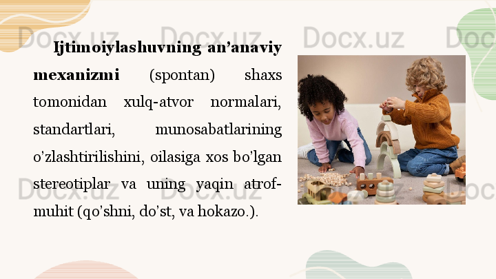 Ijtimoiylashuvning  an’anaviy 
mexanizmi  (spontan)  shaxs 
tomonidan  xulq-atvor  normalari, 
standartlari,  munosabatlarining 
o’zlashtirilishini,  oilasiga  xos  bo’lgan 
stereotiplar  va  uning  yaqin  atrof-
muhit (qo’shni, do’st, va hokazo.).
