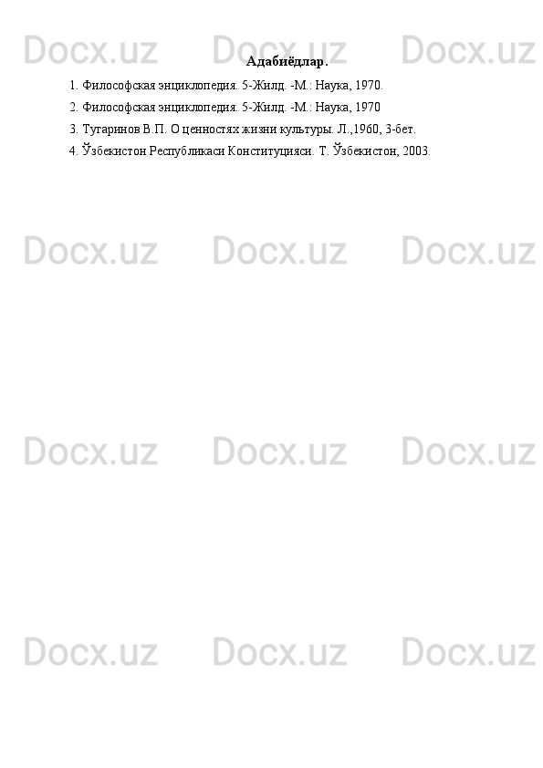 Адабиёдлар. 
1. Философская энциклопедия. 5-Жилд. -М.: Наука, 1970. 
2. Философская энциклопедия. 5-Жилд. -М.: Наука, 1970 
3. Тугаринов В.П. О ценностях жизни культуры. Л.,1960, 3-бет. 
4. Ўзбекистон Республикаси Конституцияси. Т. Ўзбекистон, 2003. 
  