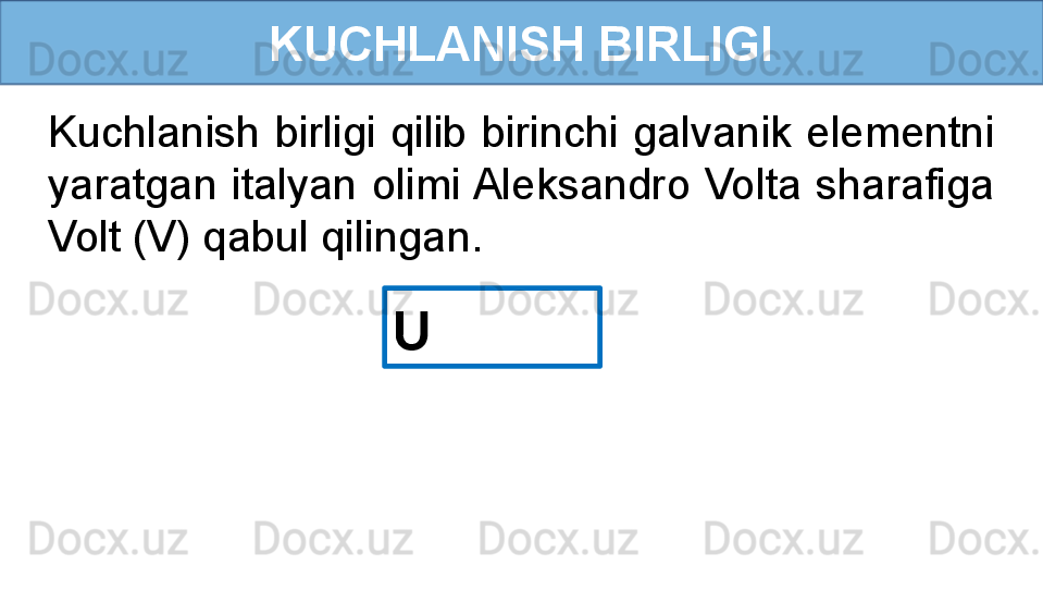 KUCHLANISH BIRLIGI
U Kuchlanish birligi qilib birinchi galvanik elementni 
yaratgan  italyan  olimi Aleksandro  Volta  sharafiga 
Volt (V) qabul qilingan. 