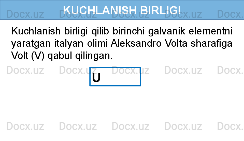 KUCHLANISH BIRLIGI
U Kuchlanish birligi qilib birinchi galvanik elementni 
yaratgan  italyan  olimi Aleksandro  Volta  sharafiga 
Volt (V) qabul qilingan.