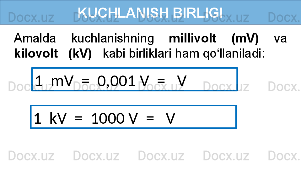 KUCHLANISH BIRLIGI
1  mV  =  0,001 V  =   VAmalda  kuchlanishning  millivolt  (mV)  va 
kilovolt   (kV)    kabi birliklari ham qo‘llaniladi:
1  kV  =  1000 V  =   V 