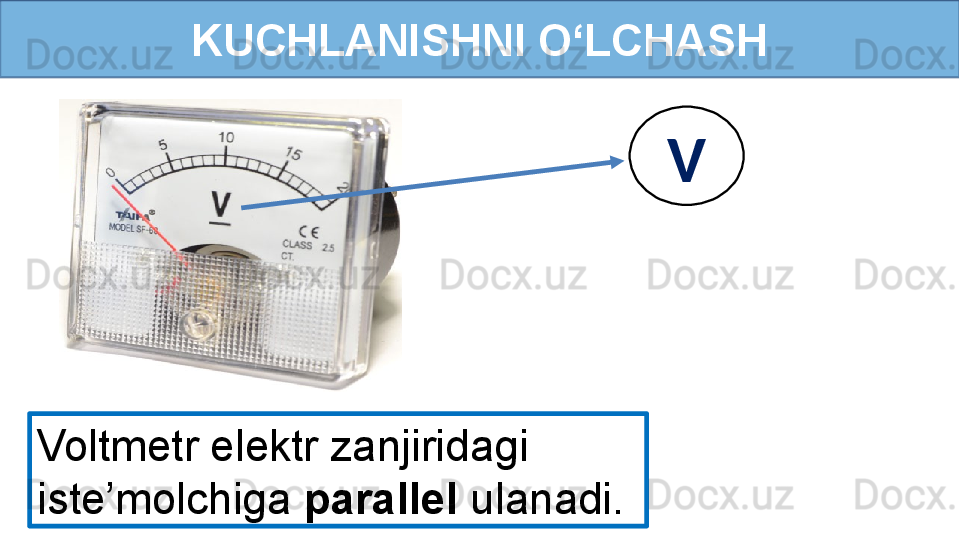 KUCHLANISHNI O‘LCHASH
Voltmetr elektr zanjiridagi 
iste’molchiga  parallel  ulanadi.  V 