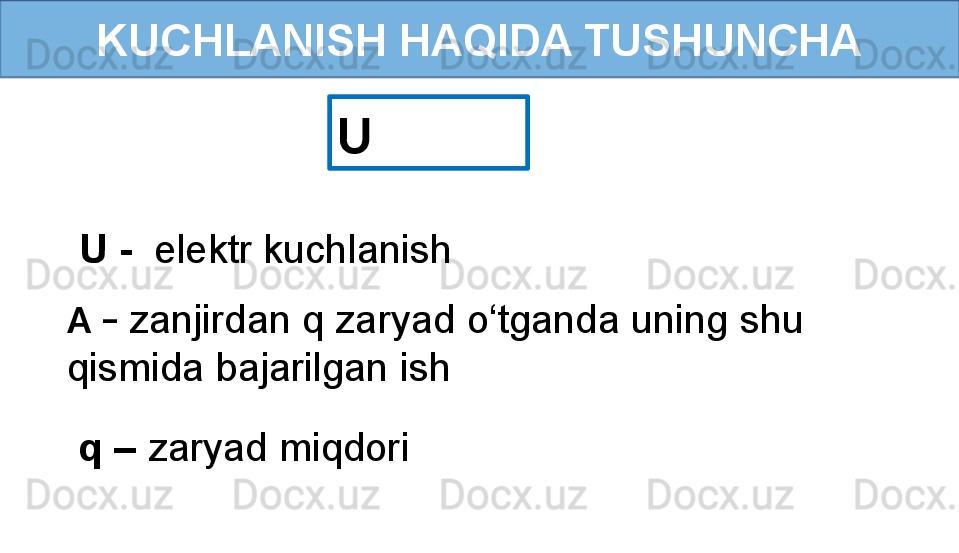 KUCHLANISH HAQIDA TUSHUNCHA
U 
U -   elektr kuchlanish
A –  zanjirdan q zaryad o‘tganda uning shu 
qismida bajarilgan ish
q –  zaryad miqdori 