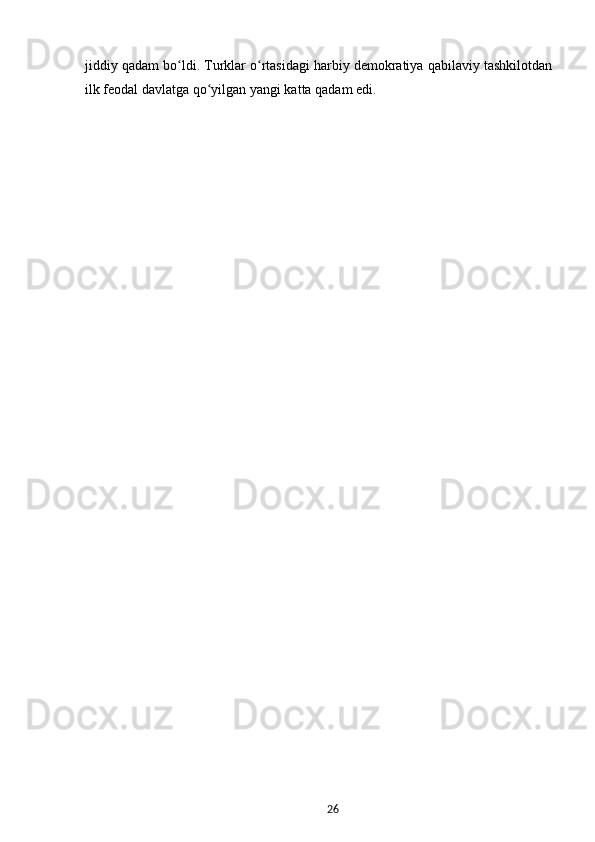 jiddiy qadam bo ldi. Turklar o rtasidagi harbiy demokratiya qabilaviy tashkilotdanʻ ʻ
ilk feodal davlatga qo yilgan yangi katta qadam edi.	
ʻ
26 