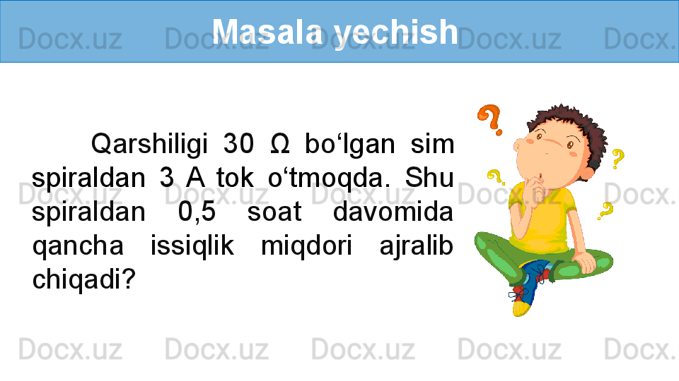 Masala yechish 
        Qarshiligi  30  Ω   bo ‘ lgan  sim 
spiraldan  3  A  tok  o ‘ tmoqda .  Shu 
spiraldan  0,5  soat  davomida 
qancha  issiqlik  miqdori  ajralib 
chiqadi? 