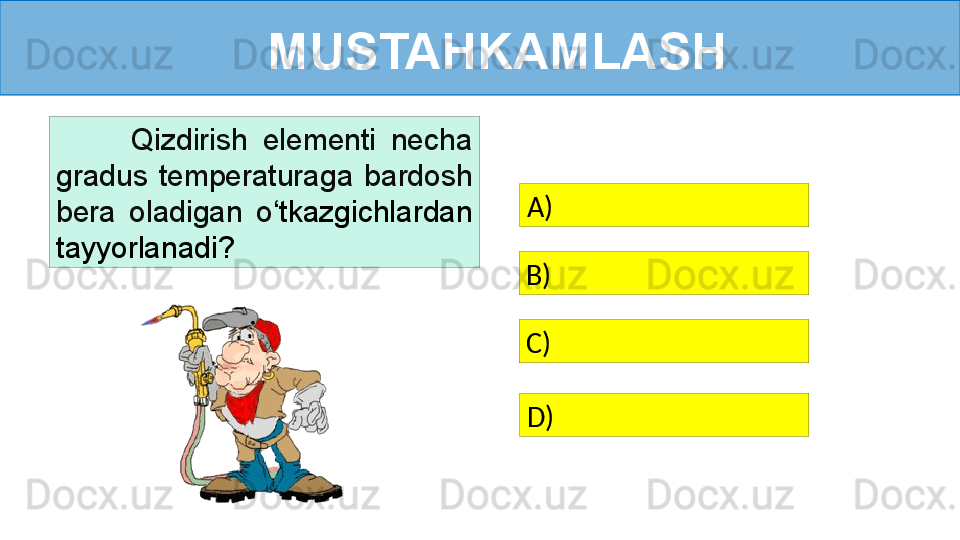 MUSTAHKAMLASH
          Qizdirish  elementi  necha 
gradus  temperaturaga  bardosh 
bera  oladigan  o ‘ tkazgichlardan 
tayyorlanadi? A)   
B)   
C)   
D)    