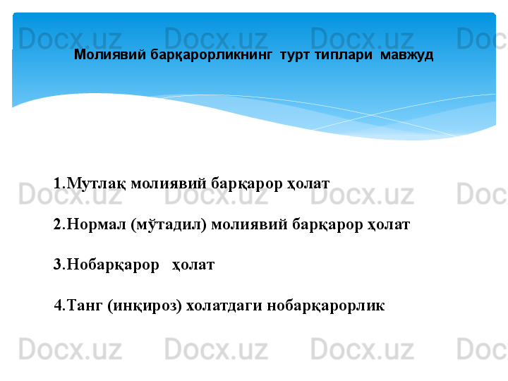 1.Мутлақ молиявий барқарор ҳолат
2.Нормал (мўтадил) молиявий барқарор ҳолат
3.Нобарқарор     ҳолат
4.Танг (инқироз) холатдаги нобарқарорлик Молиявий барқарорликнинг  турт типлари  мавжуд