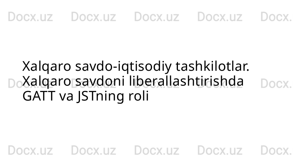 Xalqaro savdo-iqtisodiy tashkilotlar. 
Xalqaro savdoni liberallashtirishda 
GATT va JSTning roli