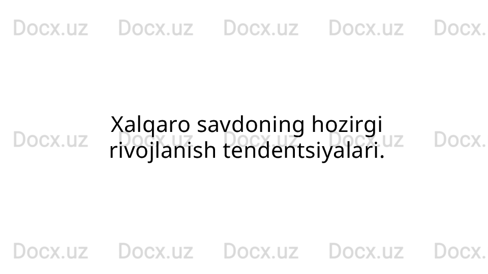 Xalqaro savdoning hozirgi 
rivojlanish tendentsiyalari. 