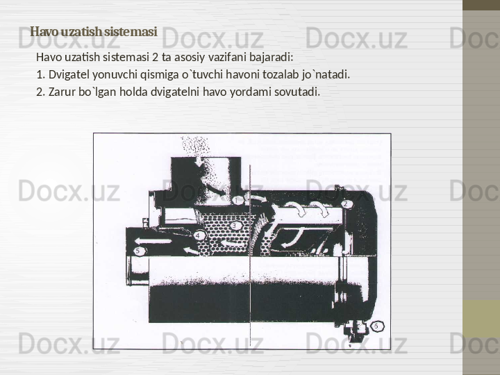 Havo uzatish sistemasi
Havo uzatish sistemasi 2 ta asosiy vazifani bajaradi : 
1.  Dvigatel yonuvchi qismiga o`tuvchi havoni tozalab jo`natadi .
2.  Zarur bo`lgan holda dvigatelni havo yordami sovutadi .