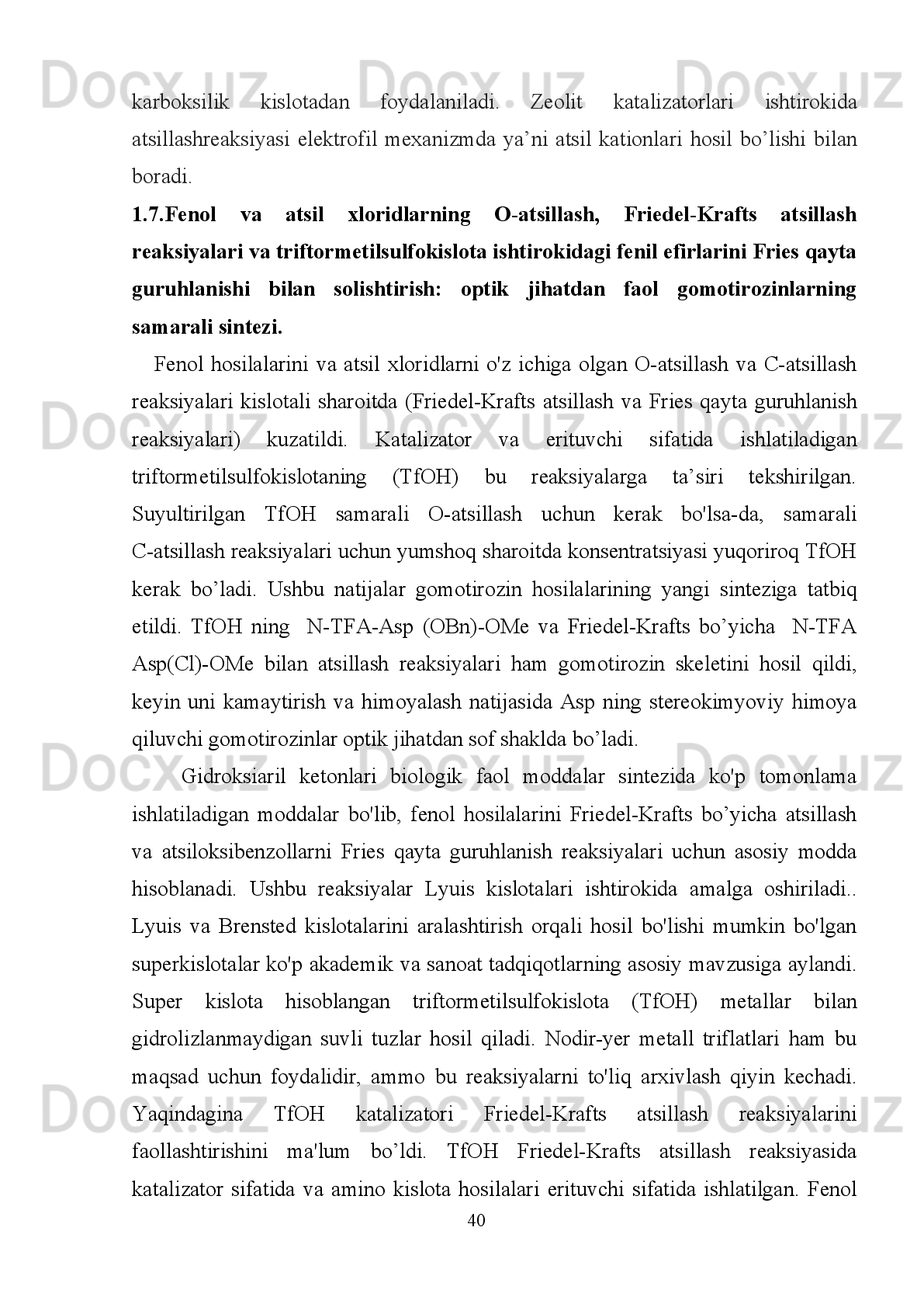 qiladi.   Ba'zi   mahsulotlar,   masalan,   p-gidroksiasetofenon,   ko’p   ishlatiladigan   dori
vositalarini ishlab chiqarishda asosiy mahsulot hisoblanadi. Angidridlar, efirlar va
karbosiklik   kislotalar   asosan   atsillovchi   moddalar   sifatida   ishlatilgan.   O’ta
faolligiga   qaramasdan   kislota   xloridlari   atsillash   vaqtida   vodorod   xloridning
emissiyasi   tufayli   kamroq   hollarda   qo'llaniladi.   Faqat   uzun   zanjirli   karbosiklik
kislotalar   xavfsiz   atsillash   moddalari   sifatida   faoldir.   Zeolit   CY   ning   faolligi
montmorillonit kation almashinuvi bilan solishtirildi. Al-montmorillonit H, Na, Zr,
Ce,   Cu   yoki   La   kationlarini   o'z   ichiga   olgan   boshqa   gillarga   nisbatan   ancha   faol
hisoblanadi. 
Para-atsillashda eng yaxshi regioselektivlik CeY zeolit   ishtirokida sodir bo’ladi.
Zeolit HZSM-5 orqali fenolning atsetat kislotasi bilan atsillanishi natijasida asosiy
mahsulotlar   sifatida   fenilatsetat   va   o-gidroksiasetofenon   hosil   bo’ldi.   O-atsillash
C-atsillashga   qaraganda     ancha   tezroq   sodir   bo’ladi.   O-gidroksiasetofenon
fenolning fenilasetat bilan o'zaro ta'siri natijasidan oz miqdorda hosil bo’ladi. Orto-
izomerga   qarshi   katta   tanlanganlik   orto-holatda   fenol   atsillash   bilan   almashinish
holatining   aniq   stabillashishi   bilan   izohlanadi.   Paratsetamolni   sintez   qilish   uchun
muhim   bo'lgan   p-gidroksiasetofenon   fenolning   sirka   kislotasi   bilan   bevosita
atsillash   reaksiyasidan   hosil   bo’lmaydi.   Fenilasetatdan   olingan   dastlabki   modda
p-asetoksiasetofenonning  C-atsillanishidan  va gidrolizidan  hosil  bo’ladi. Atsillash
reaksiyalarida katalizatorlar sifatida suyuq HBEA zeolitlarga katta e'tibor berilgan.
Zeolit   BEA   boshqa   zeolitlar   bilan   solishtirganda   kislota   xususiyatlariga   ega
kamchiliklar   borligi   aniqlandi.   Reaksiyaning   dastlabki   bosqichlarida   katalizator
tezlik   bilan   faollik   ko’rsatmadi.   Ushbu   nofaollik   fenollarning   kuchli   adsorbsiyasi
tufayli   fenilasetatning   ichki   kislotali   to’rlariga   kirishini   cheklashdan   kelib   chiqdi.
Keyinchalik   batafsil   tekshiruvlar   reaksiyaga   kirishadigan   moddalar   va
mahsulotlarning   adsorbsiyasi   bilan   suyuq   zeolit   katalizatorlarining   HBEA,   HMFI
va HFAU ning  atsillash reaksiyalarida faolligini isbotladi.  Zeolitdagi Si/Al larning
kichik   nisbatlari   reaktivlar   va   reaksiya   mahsulotlarining   polyarligi   tufayli
adsorbsion ta'sir kuchayadi. Zeolit  katalizatorlarini qattiq erituvchi sifatida hisobga
oladigan ommaviy reaktor o'rniga statsionar bo'lmagan reaktorlarni tavsiya qiladi.
                                                                         35