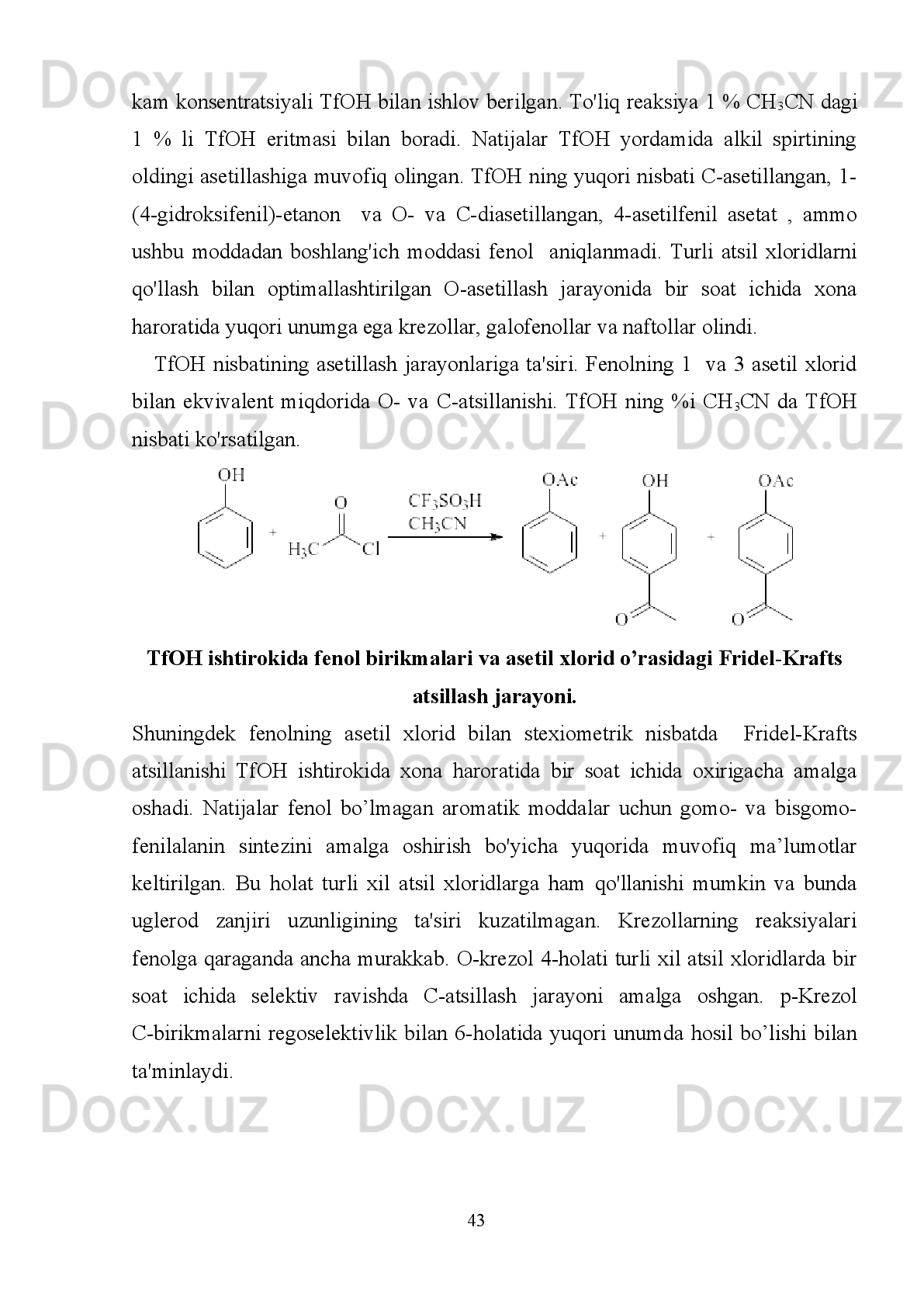 ega. Al-ITQ-7ning yaxshiroq tanlanishi  izomerli mahsulotlarning nisbiy diffuzion
koeffitsientidagi farqlarga bog'liq.
Geterosiklik aromatik birikmalarning atsillash.
Geterosiklik aromatik birikmalarning atsillash amiodaron va kordaron kabi dori
vositalarini ishlab chiqarish uchun muhimdir. Bunday holda zeolit  katalizatorlarini
qo'llash   an'anaviy   Friedel-Krafts   katalizatorlaridan   foydalanish   natijasida   yuzaga
keladigan   ekologik   muammolarni   bartaraf   etishga   qaratilgan   edi.   Turli   xil
eksperimental   sharoitlar,   Si/Al   ning   turli   nisbatlari   bilan   Y   zeolitlarining
ishtirokida   (4.8   dan   86   gacha)   bo'lgan   suyuqlik   fazasida   benzofuranning   kislota
angidrid   bilan   atsillanishi   uchun   tavsiflanadi.   Benzofuran   va   2-
metilbenzofuranning   atsillanishi   taqqoslandi.   3-asetil-2-metilbenzofuranning   hosil
bo’lish   darajasi   95%   ga   yetdi.   Faujasete   turi   zeolitlar   suyuqlik   fazasida   2-
butilbenzofuranning p-anizoil xlorid va p-anizil kislotasi bilan atsillashida faoldir.
3-atsillangan   mahsulotga   dastlabki   selektivlik   yaxshi   bo'ldi,   ammo   bu   tarkibiy
ketma-ket   diatsillanish   natijasida   vaqt   o'tishi   bilan   kamaydi,   keyin   esa   benzol
halqasi   reatsillashga   erishildi.   Tiofenning   butil   xlorid   bilan   turli   tuzilishlarga   ega
bo'lgan 12 ta zeolit  katalizatori ishtirokida, Brensted va Lyuis kislota eritmalari va
turli miqdordagi strukturaviy tuzulishga ega bo'lmagan alyuminiy ishtirokida Lyuis
kislotalarning   ahamiyatini   ta'kidlangan.   2-butiltiofenning   (100%)   eng   yaxshi
unumi USY zeoliti va ftor aralashmasi yordamida amalga oshirildi.
 Zeolit  katalizatorlari bo'yicha atsillash reaksiyasi mexanizmi.
Kislota   katalizatorlari   ishtirokida   Friedel-Krafts   aatsillanishi   aromatik   halqaga
alkil   kationining   hujumi   bilan   elektrofil   almashtirish   shaklida   davom   etadi.
Atsillash   moddasining   holatini   zeolit   katalizatori   bo'yicha   13
C   YaMR
spektroskopiyasi,   IQ   spektroskopiyasi   va   kompyuter   simulyatsiyasi     yordamida
xarakterlangan.   Toluolni   kiritishda   tajriba   natijasida   Zn   bilan   asetil   xloridning
muvofiqlashtiruvchi   kompleksi   ancha   ta’sirchan   bo'lib   tuyuldi,   ammo   aslida   Zn-
MCM-41   H-MCM-41ga   qaraganda   kamroq   ta'sir   ko'rsatdi.   Molekulyar   mexanika
reagent   va   mahsulot   molekulalarining   o'lchamlarini   va   zeolitning   g’ovaklari
diametrini   solishtirib,   HZSM-5,   HZSM-12,   HBEA,   H-Mordenit   va   HY
                                                                         38 