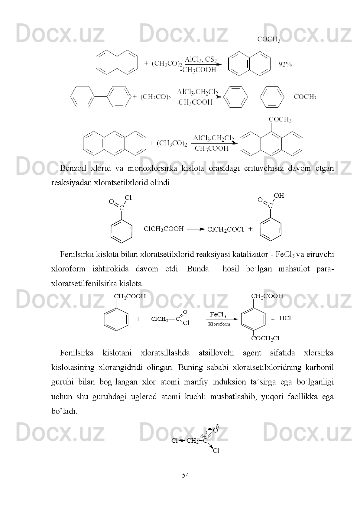 II BOB. TAJRIBA QISMI.
2.1 Benzoil xlorid va monoxlorsirka kislotadan xloratsetilxlorid 
Kerakli reaktivlar: Benzoil xlorid___________23,05 ml (0,2 mol) ρ=1,249 g /ml
Monoxlorsirkakislota_____18,9 gr  (0,2 mol)
Shtativga   tubi   yumaloq   shlifli   kolba   joylashtirildi,   keyin   kolba   qaytarma
sovutkich va termometr bilan jihozlandi. Dastlab kolbaga monoxlorsirkakislotadan
18,9   gr   (0,2   mol)   solindi.   Uning   ustiga   23,05   ml   (0,2   mol)   toza   benzoil   xlorid
quyildi. Kolbaga qaytarma sovutkich va termometr o’rnatildi. Reaksion aralashma
elektr   pilitasi   yordamida   qizdirila   boshlandi.   Aralashma   harorat   60-62 o
C   ga
yetganda     qaynay   boshladi.   Harorat   106-107 o
C   ga   yetganda   hosil   bo’lgan
xloratsetilxlorid   bug’lana   boshladi   va   qaytarma   sovutkichda   kondensatlanib
boshqa kolbaga ajratib olindi.
                                                                         50 