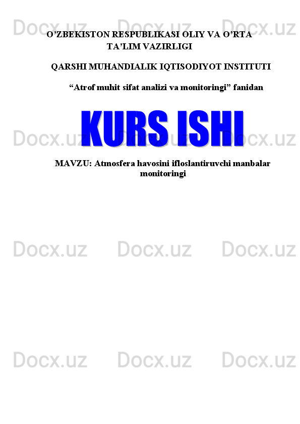 O’ZBEKISTON RESPUBLIKASI OLIY VA O’RTA 
TA’LIM VAZIRLIGI 
   
QARSHI MUHANDIALIK IQTISODIYOT INSTITUTI 
   
“Atrof muhit sifat analizi va monitoringi” fanidan   
 
 
   
MAVZU: Atmosfera havosini ifloslantiruvchi manbalar
monitoringi