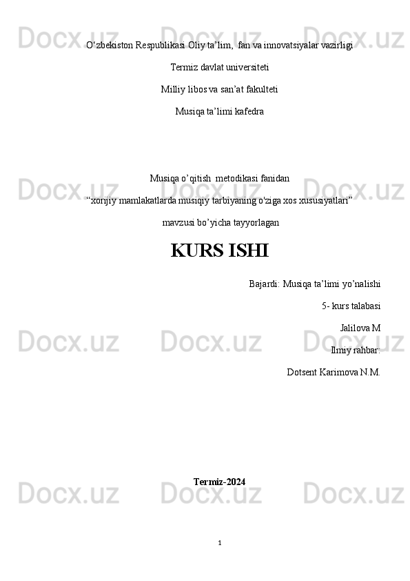 O‘zbekiston Respublikasi Oliy ta’lim,  fan va innovatsiyalar vazirligi
Termiz davlat universiteti
Milliy libos va san’at fakulteti
Musiqa ta’limi kafedra
Musiqa o’qitish  metodikasi fanidan
“xorijiy mamlakatlarda musiqiy tarbiyaning o'ziga xos xususiyatlari”
 mavzusi bo’yicha tayyorlagan
KURS ISHI               
                     Bajardi: Musiqa ta’limi yo’nalishi 
                                                                            5- kurs talabasi
Jalilova M 
                                                                                      Ilmiy rahbar: 
Dotsent Karimova N.M.
Termiz-2024
1 