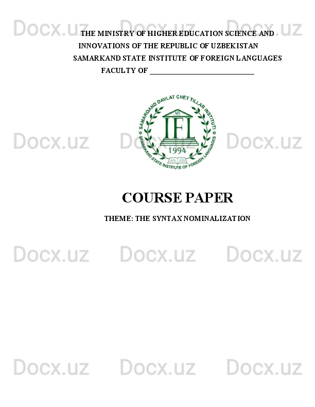 THE MINISTRY OF HIGHER EDUCATION SCIENCE AND
INNOVATIONS OF THE REPUBLIC OF UZBEKISTAN
SAMARKAND STATE  INSTITUTE  OF FOREIGN LANGUAGES
FACULTY OF  _____________________________
COURSE PAPER
THEME:   THE SYNTAX NOMINALIZATION 