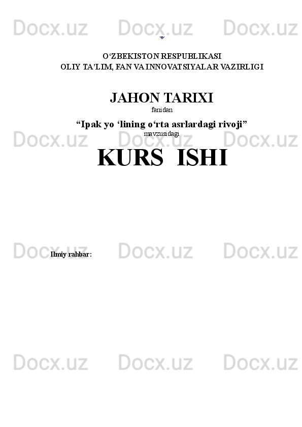 O‘ ZBEKISTON RESPUBLIKASI
OLIY TA’LIM, FAN VA INNOVATSIYALAR VAZIRLIGI
JAHON TARIXI 
fanidan
“Ipak yo ‘lining o‘rta asrlardagi rivoji ”
mavzusidagi
KURS  ISHI
Ilmiy rahbar: 
