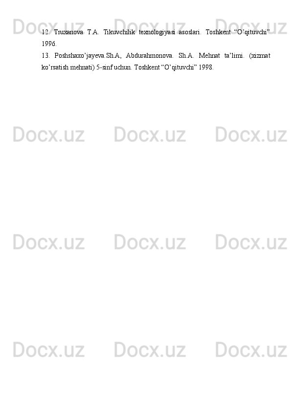 12.   Truxanova   T.A.   Tikuvchilik   texnologiyasi   asoslari.   Toshkent   “O’qituvchi”
1996. 
13.   Poshshaxo’jayeva.Sh.A,   Abdurahmonova.   Sh.A.   Mehnat   ta’limi.   (xizmat
ko’rsatish mehnati) 5-sinf uchun. Toshkent “O’qituvchi” 1998. 