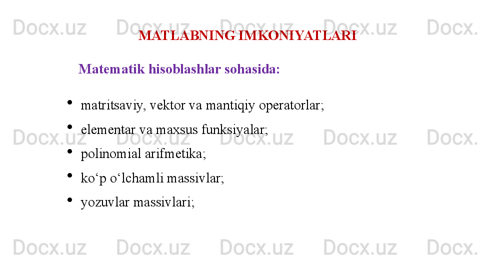 MATLABNING IMKONIYATLARI
Matematik hisoblashlar sohasida:
matritsaviy, vektor va mantiqiy operatorlar; 
elementar va maxsus funksiyalar; 
polinomial arifmetika; 
ko‘p o‘lchamli massivlar; 
yozuvlar massivlari;